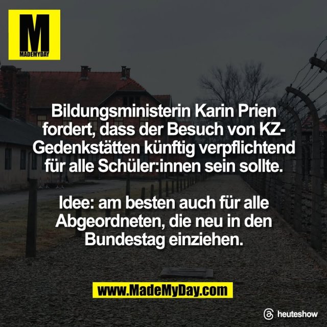 Bildungsministerin Karin Prien<br />
fordert, dass der Besuch von KZ-<br />
Gedenkstätten künftig verpflichtend<br />
für alle Schüler:innen sein sollte.<br />
<br />
Idee: am besten auch für alle<br />
Abgeordneten, die neu in den<br />
Bundestag einziehen.<br />
<br />
Threads: heuteshow