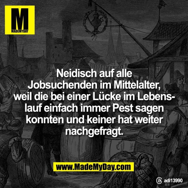 Neidisch auf alle<br />
Jobsuchenden im Mittelalter,<br />
weil die bei einer Lücke im Lebens-<br />
lauf einfach immer Pest sagen<br />
konnten und keiner hat weiter<br />
nachgefragt.
