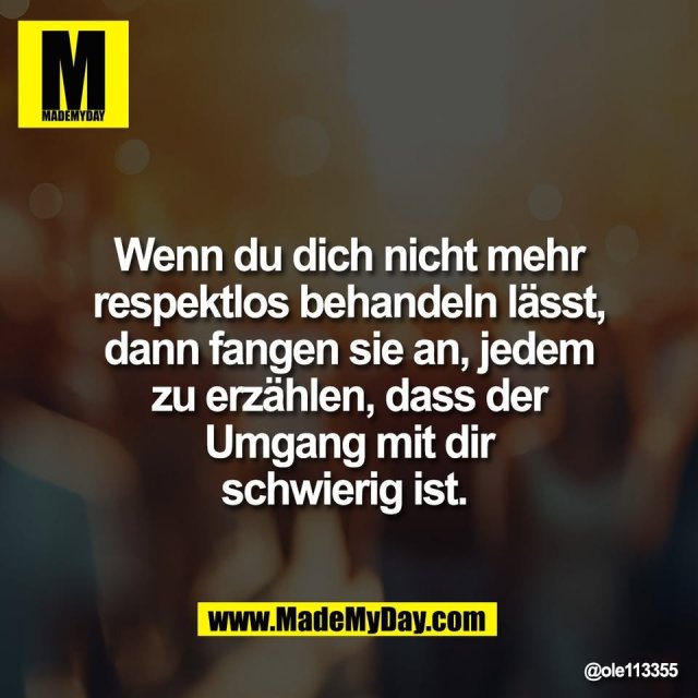 Wenn du dich nicht mehr<br />
respektlos behandeln lässt,<br />
dann fangen sie an, jedem<br />
zu erzählen, dass der<br />
Umgang mit dir<br />
schwierig ist.