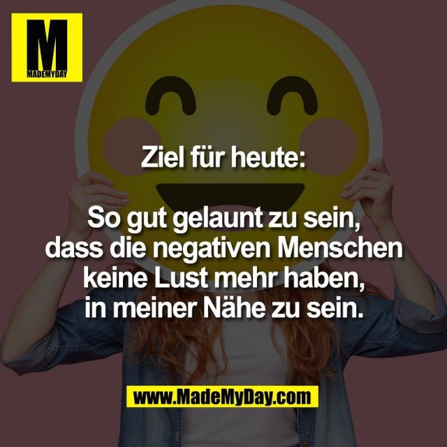 Ziel für heute:<br />
<br />
So gut gelaunt zu sein,<br />
dass die negativen Menschen<br />
keine Lust mehr haben,<br />
in meiner Nähe zu sein.