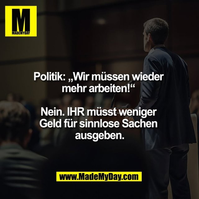 Politik: „Wir müssen wieder <br />
mehr arbeiten!“ <br />
<br />
Nein. IHR müsst weniger <br />
Geld für sinnlose Sachen <br />
ausgeben.
