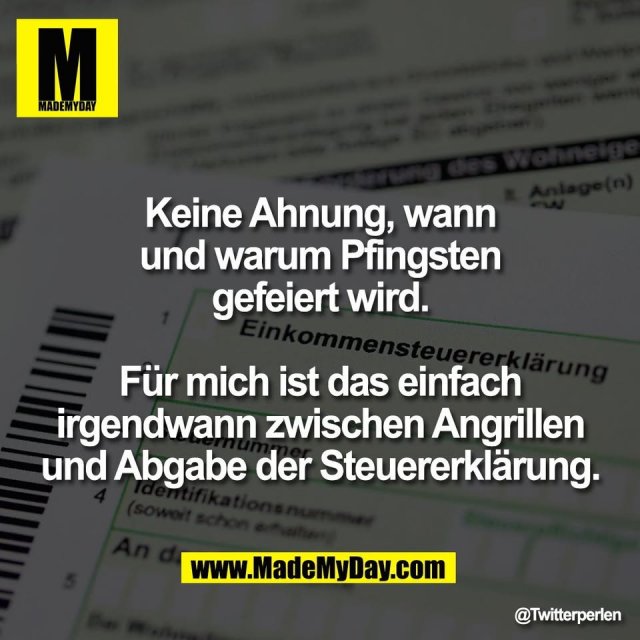 Keine Ahnung, wann<br />
und warum Pfingsten<br />
gefeiert wird.<br />
<br />
Für mich ist das einfach<br />
irgendwann zwischen Angrillen<br />
und Abgabe der Steuererklärung.