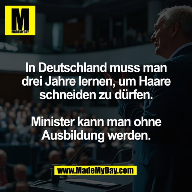 In Deutschland muss man<br />
drei Jahre lernen, um Haare<br />
schneiden zu dürfen.<br />
<br />
Minister kann man ohne<br />
Ausbildung werden.