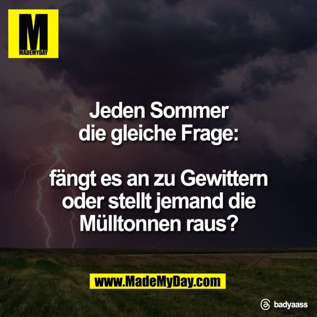 Jeden Sommer<br />
die gleiche Frage:<br />
<br />
fängt es an zu Gewittern<br />
oder stellt jemand die<br />
Mülltonnen raus?<br />
<br />
Threads: badyaass