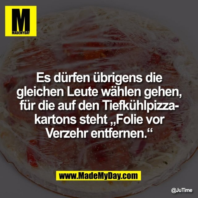 Es dürfen übrigens die<br />
gleichen Leute wählen gehen,<br />
für die auf den Tiefkühlpizza-<br />
kartons steht „Folie vor<br />
Verzehr entfernen.“