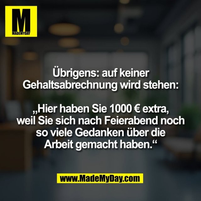 Übrigens: auf keiner<br />
Gehaltsabrechnung wird stehen:<br />
<br />
„Hier haben Sie 1000 € extra,<br />
weil Sie sich nach Feierabend noch<br />
so viele Gedanken über die<br />
Arbeit gemacht haben.“