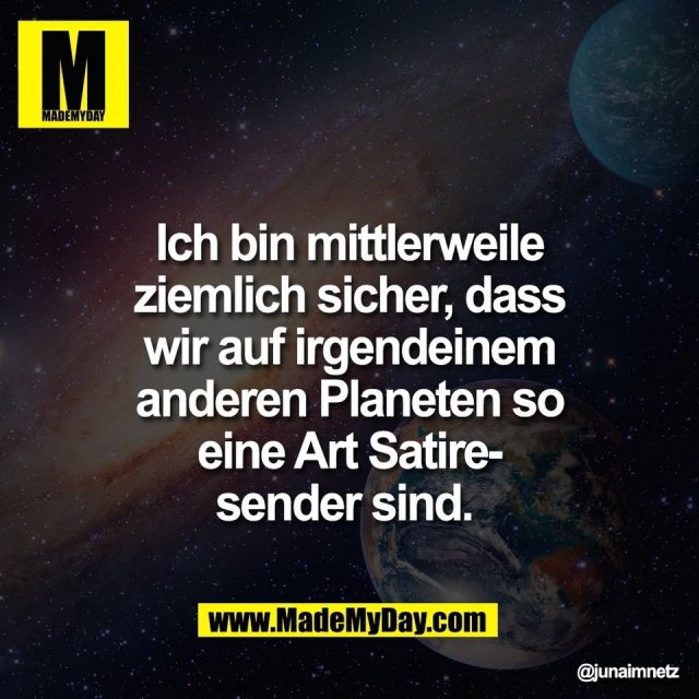 Ich bin mittlerweile<br />
ziemlich sicher, dass<br />
wir auf irgendeinem<br />
anderen Planeten so<br />
eine Art Satire-<br />
sender sind.
