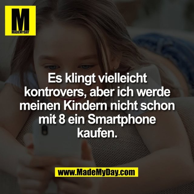 Es klingt vielleicht<br />
kontrovers, aber ich werde<br />
meinen Kindern nicht schon<br />
mit 8 ein Smartphone<br />
kaufen.