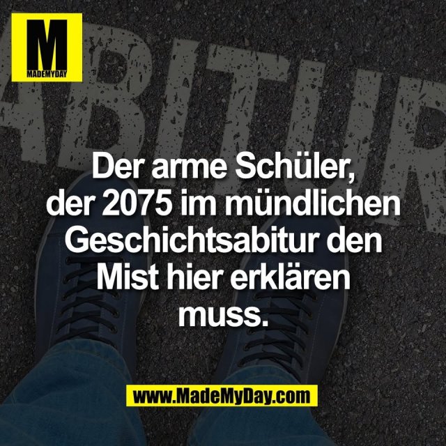Der arme Schüler,<br />
der 2075 im mündlichen<br />
Geschichtsabitur den<br />
Mist hier erklären<br />
muss.