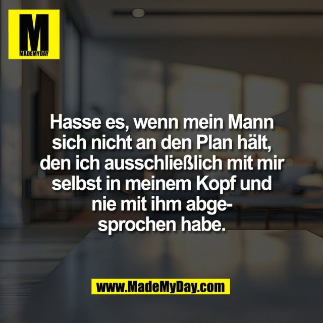Hasse es, wenn mein Mann<br />
sich nicht an den Plan hält,<br />
den ich ausschließlich mit mir<br />
selbst in meinem Kopf und<br />
nie mit ihm abge-<br />
sprochen habe.