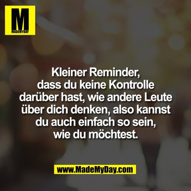 Kleiner Reminder,<br />
dass du keine Kontrolle<br />
darüber hast, wie andere Leute<br />
über dich denken, also kannst<br />
du auch einfach so sein,<br />
wie du möchtest.