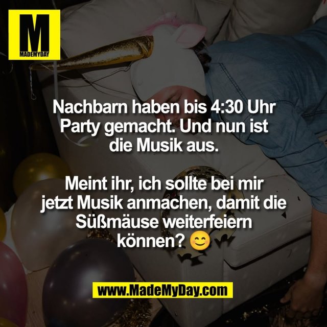 Nachbarn haben bis 4:30 Uhr<br />
Party gemacht. Und nun ist<br />
die Musik aus.<br />
<br />
Meint ihr, ich sollte bei mir<br />
jetzt Musik anmachen, damit die<br />
Süßmäuse weiterfeiern<br />
können? 😊