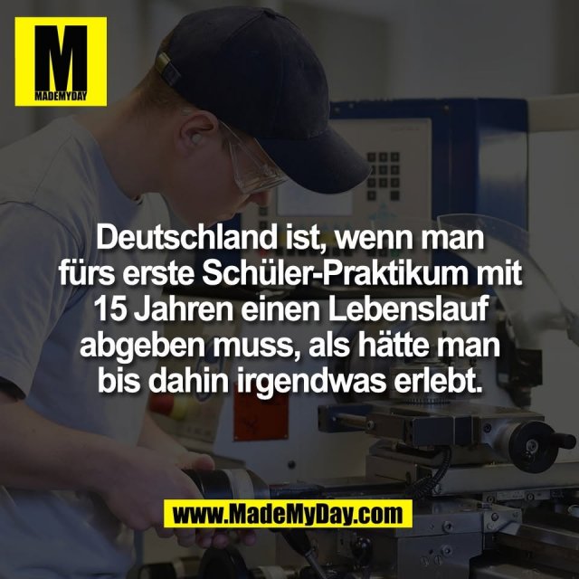 Deutschland ist, wenn man<br />
fürs erste Schüler-Praktikum mit<br />
15 Jahren einen Lebenslauf<br />
abgeben muss, als hätte man<br />
bis dahin irgendwas erlebt.