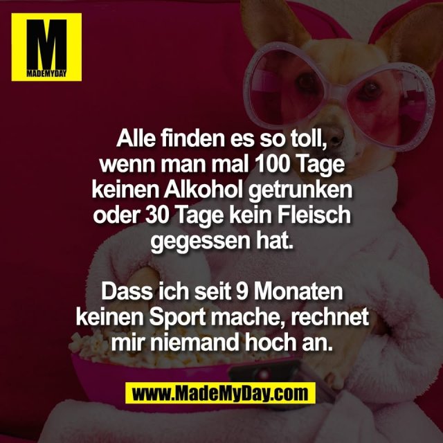 Alle finden es so toll,<br />
wenn man mal 100 Tage<br />
keinen Alkohol getrunken<br />
oder 30 Tage kein Fleisch<br />
gegessen hat.<br />
<br />
Dass ich seit 9 Monaten<br />
keinen Sport mache, rechnet<br />
mir niemand hoch an.