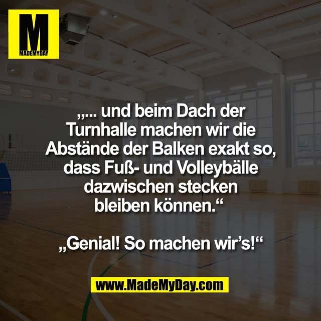 „... und beim Dach der<br />
Turnhalle machen wir die<br />
Abstände der Balken exakt so,<br />
dass Fuß- und Volleybälle<br />
dazwischen stecken<br />
bleiben können.“ <br />
<br />
„Genial! So machen wir’s!“