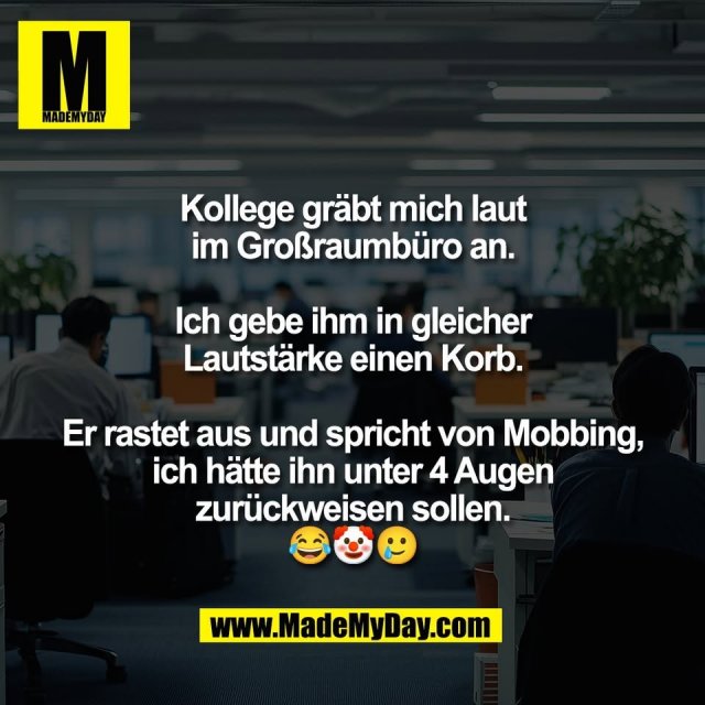 Kollege gräbt mich laut<br />
im Großraumbüro an.<br />
<br />
Ich gebe ihm in gleicher<br />
Lautstärke einen Korb.<br />
<br />
Er rastet aus und spricht von Mobbing,<br />
ich hätte ihn unter 4 Augen<br />
zurückweisen sollen.<br />
😂🤡🥲