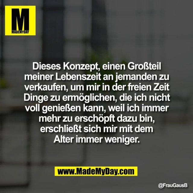 Dieses Konzept, einen Großteil<br />
meiner Lebenszeit an jemanden zu<br />
verkaufen, um mir in der freien Zeit<br />
Dinge zu ermöglichen, die ich nicht<br />
voll genießen kann, weil ich immer<br />
mehr zu erschöpft dazu bin,<br />
erschließt sich mir mit dem<br />
Alter immer weniger.
