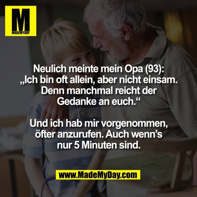 Neulich meinte mein Opa (93):<br />
„Ich bin oft allein, aber nicht einsam.<br />
Denn manchmal reicht der<br />
Gedanke an euch.“<br />
<br />
Und ich hab mir vorgenommen,<br />
öfter anzurufen. Auch wenn’s<br />
nur 5 Minuten sind.