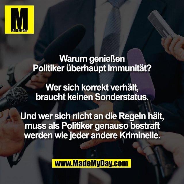 Warum genießen<br />
Politiker überhaupt Immunität?<br />
<br />
Wer sich korrekt verhält,<br />
braucht keinen Sonderstatus.<br />
<br />
Und wer sich nicht an die Regeln hält,<br />
muss als Politiker genauso bestraft<br />
werden wie jeder andere Kriminelle.