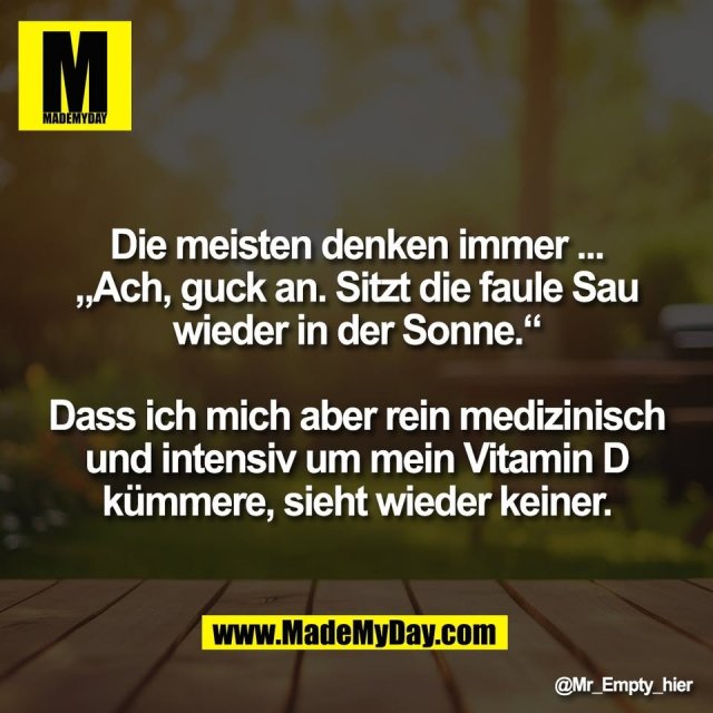 Die meisten denken immer ...<br />
„Ach, guck an. Sitzt die faule Sau<br />
wieder in der Sonne.“<br />
<br />
Dass ich mich aber rein medizinisch<br />
und intensiv um mein Vitamin D<br />
kümmere, sieht wieder keiner.