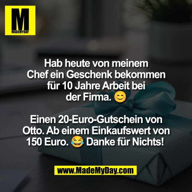Hab heute von meinem<br />
Chef ein Geschenk bekommen<br />
für 10 Jahre Arbeit bei<br />
der Firma. 😊<br />
<br />
Einen 20-Euro-Gutschein von<br />
Otto. Ab einem Einkaufswert von<br />
150 Euro. 😂 Danke für Nichts! 