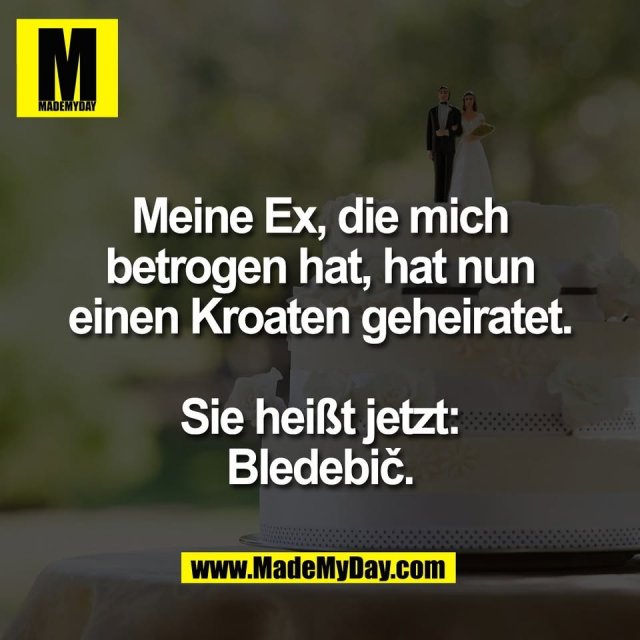Meine Ex, die mich<br />
betrogen hat, hat nun<br />
einen Kroaten geheiratet.<br />
<br />
Sie heißt jetzt:<br />
Bledebič.