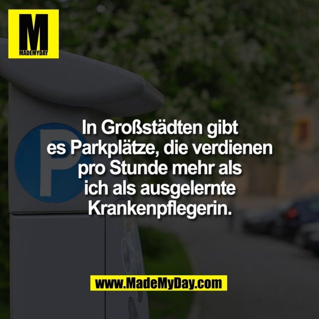 In Großstädten gibt<br />
es Parkplätze, die verdienen<br />
pro Stunde mehr als<br />
 ich als ausgelernte <br />
Krankenpflegerin.