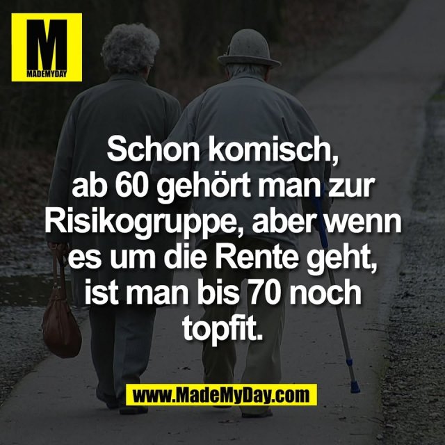Schon komisch,<br />
ab 60 gehört man zur<br />
Risikogruppe, aber wenn<br />
es um die Rente geht,<br />
ist man bis 70 noch<br />
topfit.