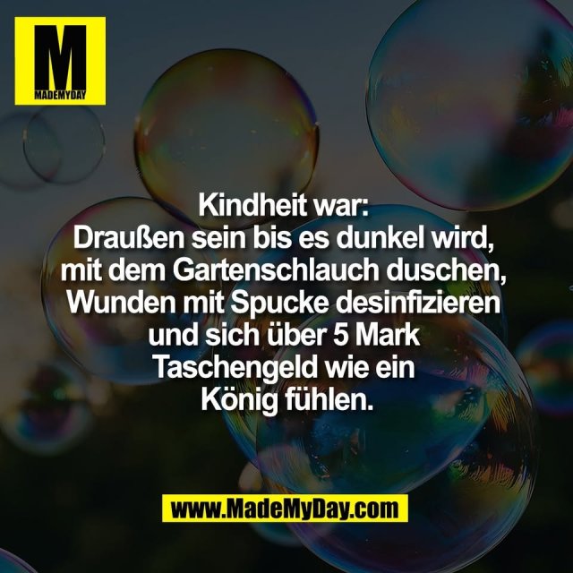 Kindheit war: <br />
Draußen sein bis es dunkel wird, <br />
mit dem Gartenschlauch duschen, <br />
Wunden mit Spucke desinfizieren <br />
und sich über 5 Mark <br />
Taschengeld wie ein <br />
König fühlen.
