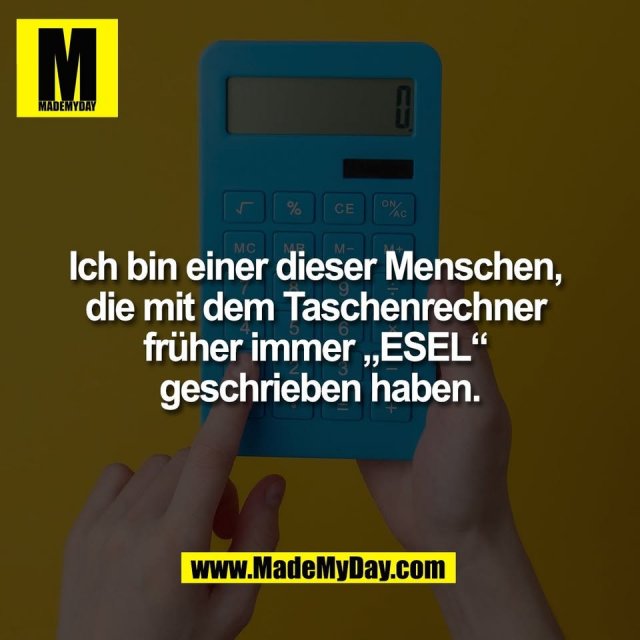 Ich bin einer dieser Menschen, <br />
die mit dem Taschenrechner <br />
früher immer „ESEL“ <br />
geschrieben haben.