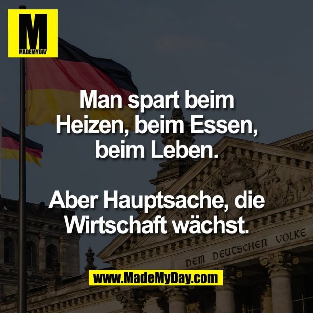 Man spart beim<br />
Heizen, beim Essen,<br />
beim Leben.<br />
<br />
Aber Hauptsache, die<br />
Wirtschaft wächst.