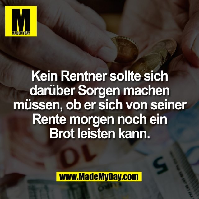Kein Rentner sollte sich<br />
darüber Sorgen machen<br />
müssen, ob er sich von seiner<br />
Rente morgen noch ein<br />
Brot leisten kann.