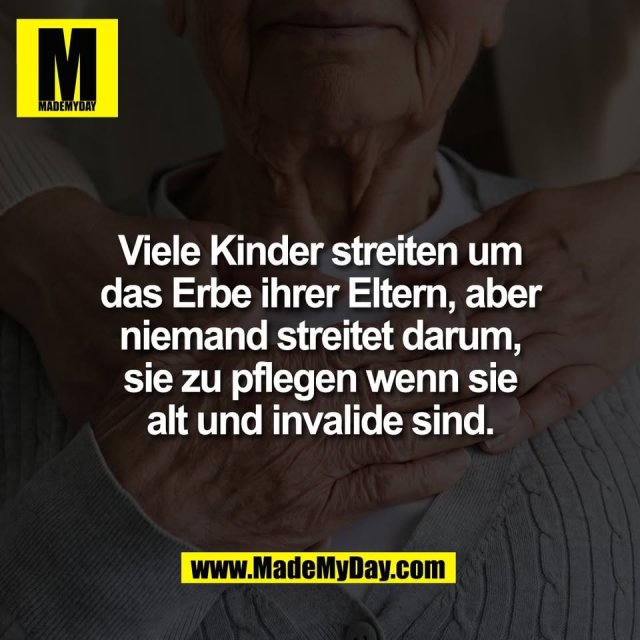 Viele Kinder streiten um<br />
das Erbe ihrer Eltern, aber<br />
niemand streitet darum,<br />
sie zu pflegen wenn sie<br />
alt und invalide sind.