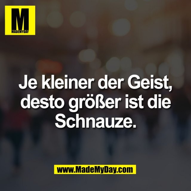 Je kleiner der Geist,<br />
desto größer ist die<br />
Schnauze.