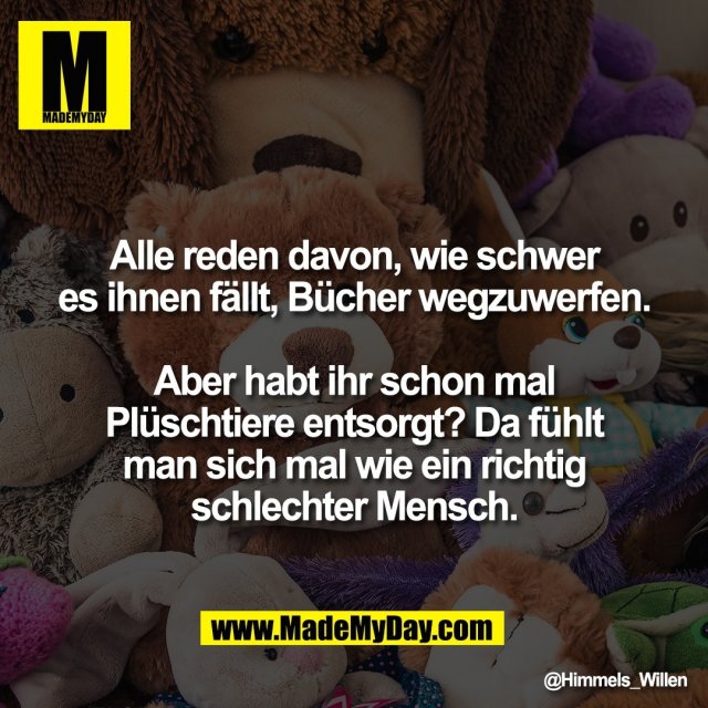 Alle reden davon, wie schwer<br />
es ihnen fällt, Bücher wegzuwerfen.<br />
<br />
Aber habt ihr schon mal<br />
Plüschtiere entsorgt? Da fühlt<br />
man sich mal wie ein richtig<br />
schlechter Mensch.
