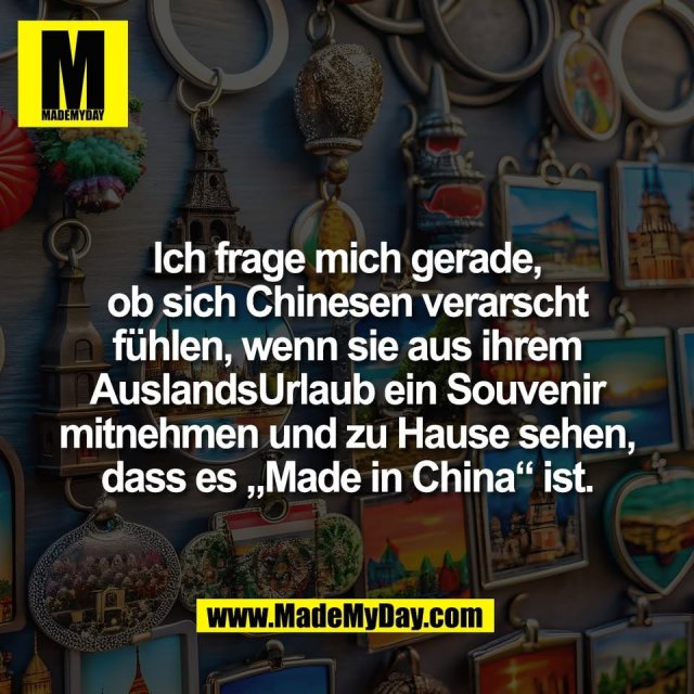 Ich frage mich gerade,<br />
ob sich Chinesen verarscht<br />
fühlen, wenn sie aus ihrem<br />
AuslandsUrlaub ein Souvenir<br />
mitnehmen und zu Hause sehen,<br />
dass es „Made in China“ ist.