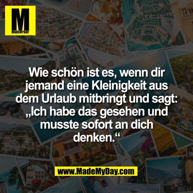Wie schön ist es, wenn dir<br />
jemand eine Kleinigkeit aus<br />
dem Urlaub mitbringt und sagt:<br />
„Ich habe das gesehen und<br />
musste sofort an dich<br />
denken.“