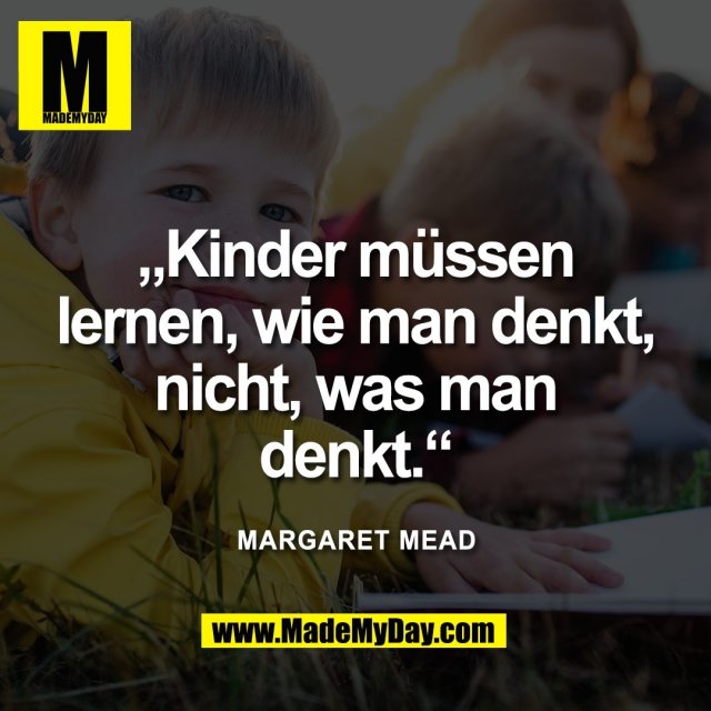 „Kinder müssen<br />
lernen, wie man denkt,<br />
nicht, was man<br />
denkt.“<br />
Margaret Mead