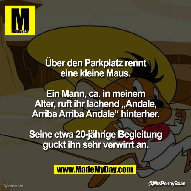Über den Parkplatz rennt<br />
eine kleine Maus.<br />
<br />
Ein Mann, ca. in meinem<br />
Alter, ruft ihr lachend „Andale,<br />
Arriba Arriba Andale“ hinterher.<br />
<br />
Seine etwa 20-jährige Begleitung<br />
guckt ihn sehr verwirrt an.