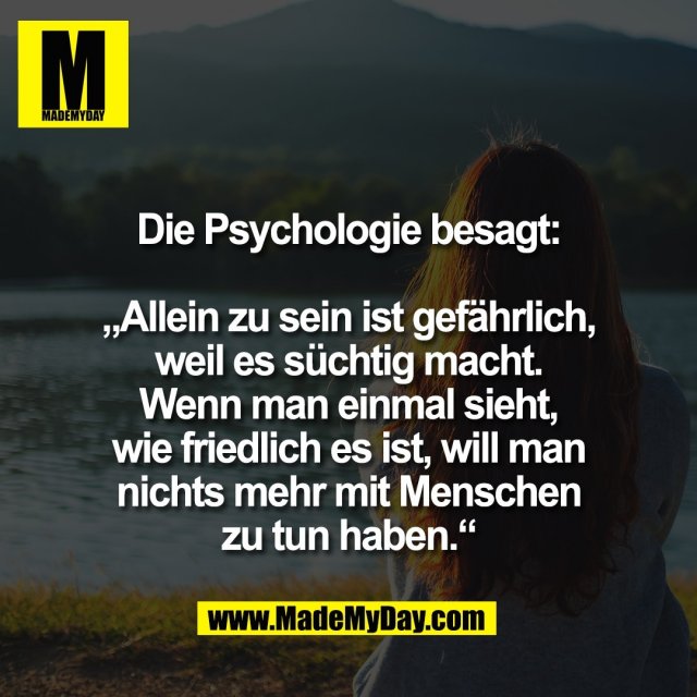 Die Psychologie besagt:<br />
<br />
„Allein zu sein ist gefährlich,<br />
weil es süchtig macht.<br />
Wenn man einmal sieht,<br />
wie friedlich es ist, will man<br />
nichts mehr mit Menschen<br />
zu tun haben.“<br />
