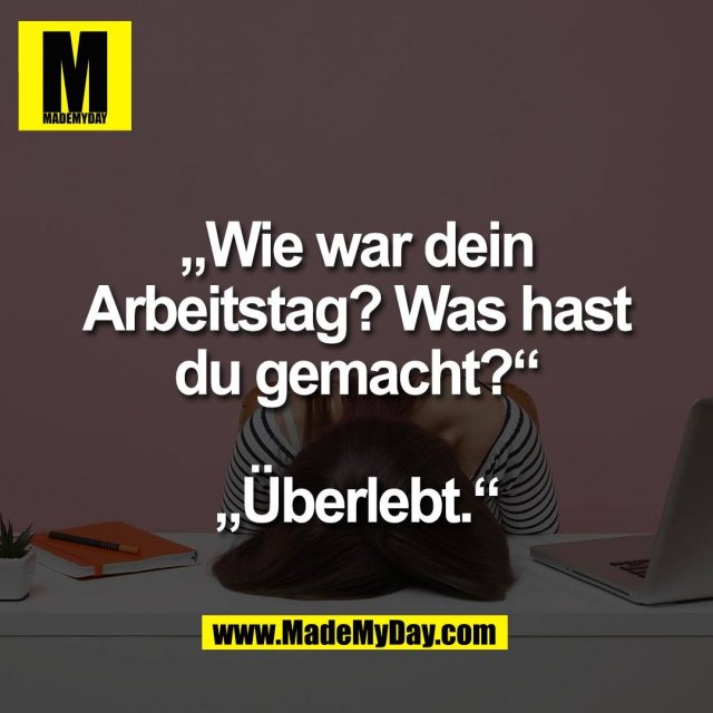 „Wie war dein<br />
Arbeitstag? Was hast<br />
du gemacht?“<br />
<br />
„Überlebt.“