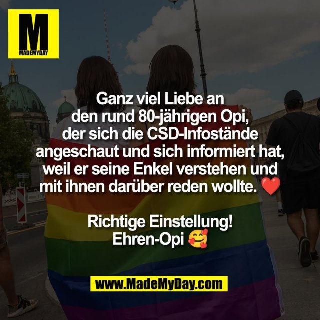 Ganz viel Liebe an<br />
den rund 80-jährigen Opi,<br />
der sich die CSD-Infostände<br />
angeschaut und sich informiert hat,<br />
weil er seine Enkel verstehen und<br />
mit ihnen darüber reden wollte. ❤️<br />
<br />
Richtige Einstellung!<br />
Ehren-Opi 🥰