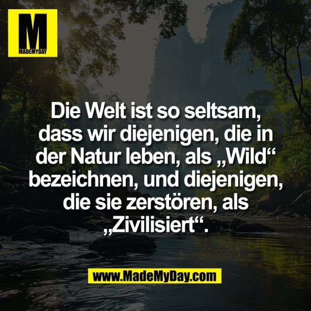 Die Welt ist so seltsam,<br />
dass wir diejenigen, die in<br />
der Natur leben, als „Wild“<br />
bezeichnen, und diejenigen,<br />
die sie zerstören, als<br />
„Zivilisiert“.