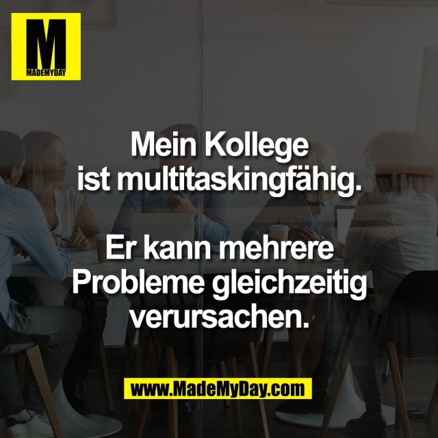 Mein Kollege<br />
ist multitaskingfähig.<br />
<br />
Er kann mehrere<br />
Probleme gleichzeitig<br />
verursachen.