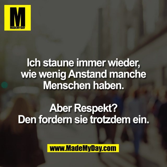 Ich staune immer wieder,<br />
wie wenig Anstand manche<br />
Menschen haben.<br />
<br />
Aber Respekt?<br />
Den fordern sie trotzdem ein.