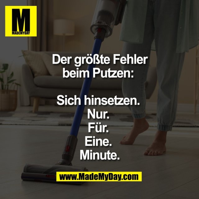 Der größte Fehler<br />
beim Putzen: <br />
<br />
Sich hinsetzen. <br />
Nur. <br />
Für. <br />
Eine. <br />
Minute.