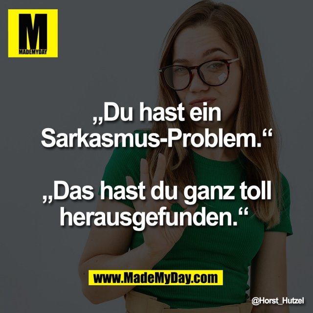 „Du hast ein<br />
Sarkasmus-Problem.“<br />
<br />
„Das hast du ganz toll<br />
herausgefunden.“