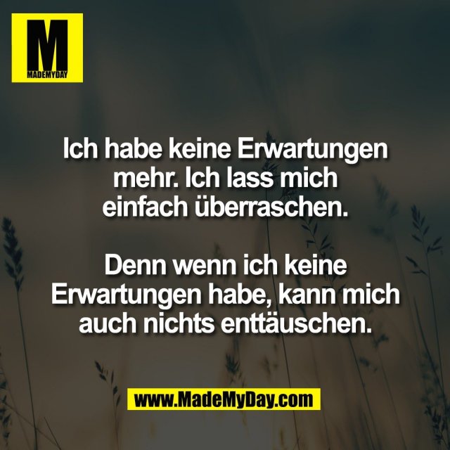 Ich habe keine Erwartungen<br />
mehr. Ich lass mich<br />
einfach überraschen.<br />
<br />
Denn wenn ich keine<br />
Erwartungen habe, kann mich<br />
auch nichts enttäuschen.