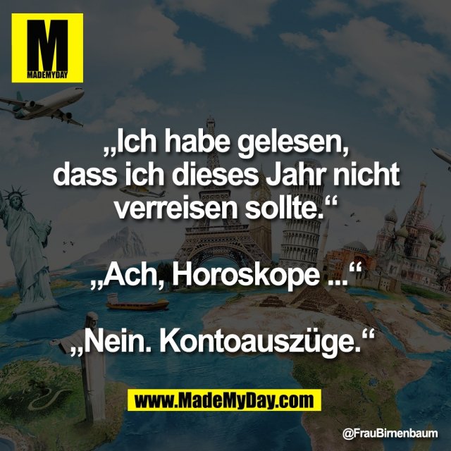 „Ich habe gelesen,<br />
dass ich dieses Jahr nicht<br />
verreisen sollte.“<br />
<br />
„Ach, Horoskope ...“<br />
<br />
„Nein. Kontoauszüge.“