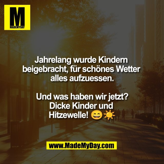 Jahrelang wurde Kindern <br />
beigebracht, für schönes Wetter <br />
alles aufzuessen.<br />
<br />
Und was haben wir jetzt?<br />
Dicke Kinder und <br />
Hitzewelle! 😄☀️